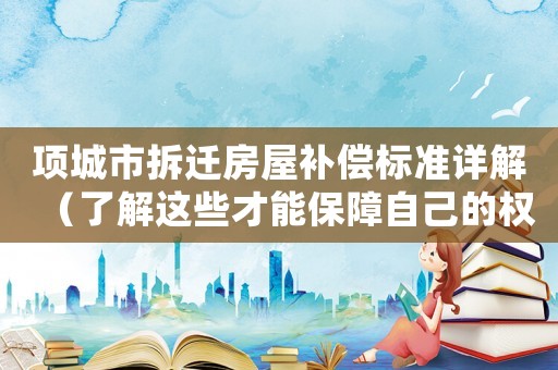 項(xiàng)城市拆遷房屋補(bǔ)償標(biāo)準(zhǔn)詳解（了解這些才能保障自己的權(quán)益）