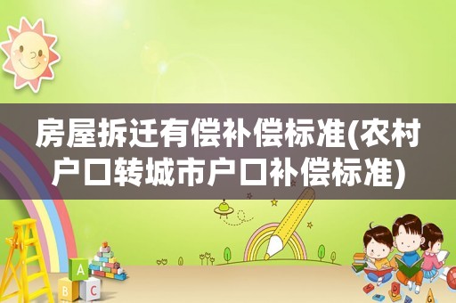 房屋拆遷有償補(bǔ)償標(biāo)準(zhǔn)(農(nóng)村戶口轉(zhuǎn)城市戶口補(bǔ)償標(biāo)準(zhǔn))