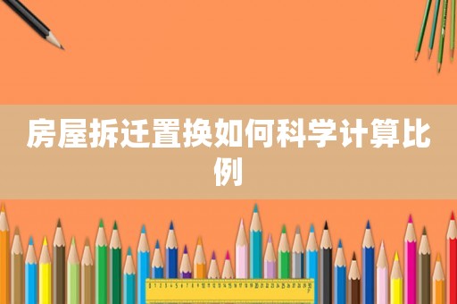 房屋拆遷置換如何科學(xué)計(jì)算比例