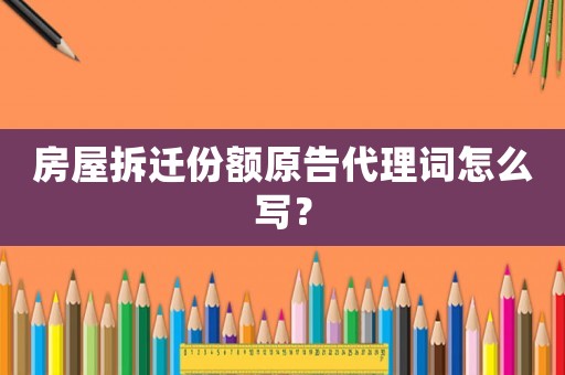 房屋拆遷份額原告代理詞怎么寫(xiě)？