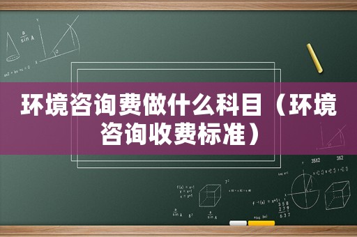 環(huán)境咨詢費(fèi)做什么科目（環(huán)境咨詢收費(fèi)標(biāo)準(zhǔn)）