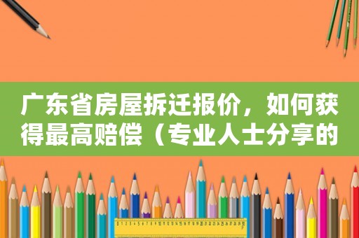 廣東省房屋拆遷報價，如何獲得最高賠償（專業(yè)人士分享的經驗方法）