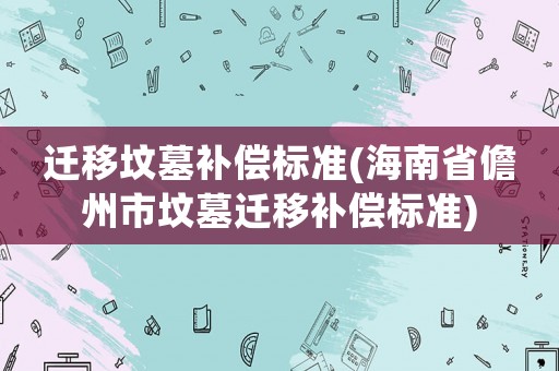 遷移墳?zāi)寡a(bǔ)償標(biāo)準(zhǔn)(海南省儋州市墳?zāi)惯w移補(bǔ)償標(biāo)準(zhǔn))