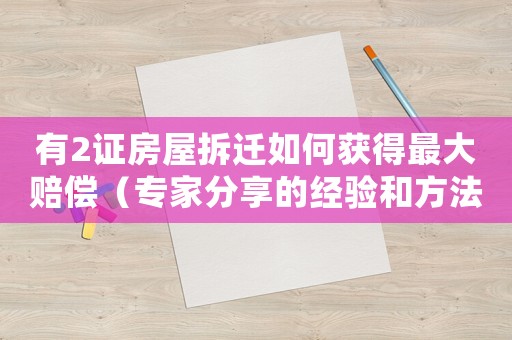 有2證房屋拆遷如何獲得最大賠償（專家分享的經(jīng)驗和方法）
