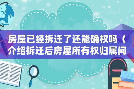 房屋已經(jīng)拆遷了還能確權(quán)嗎（介紹拆遷后房屋所有權(quán)歸屬問題）