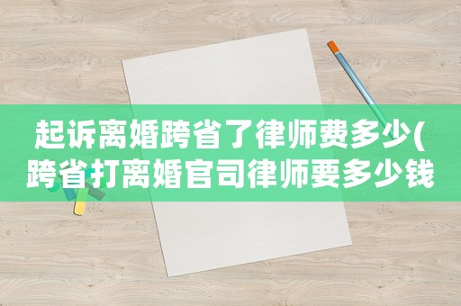 起訴離婚跨省了律師費(fèi)多少(跨省打離婚官司律師要多少錢)