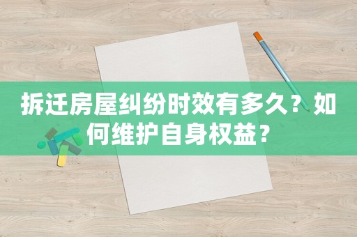 拆遷房屋糾紛時(shí)效有多久？如何維護(hù)自身權(quán)益？