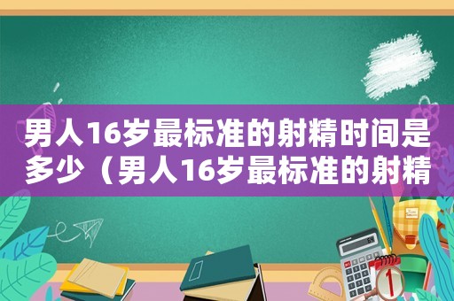 男人16歲最標(biāo)準(zhǔn)的射精時間是多少（男人16歲最標(biāo)準(zhǔn)的射精時間）