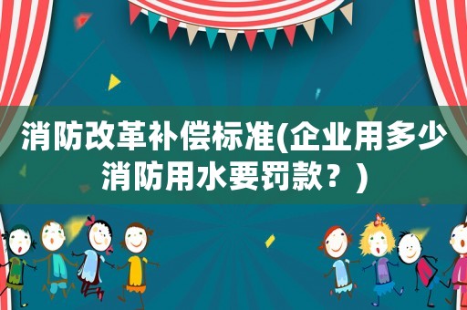 消防改革補(bǔ)償標(biāo)準(zhǔn)(企業(yè)用多少消防用水要罰款？)