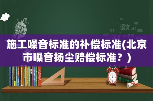 施工噪音標準的補償標準(北京市噪音揚塵賠償標準？)