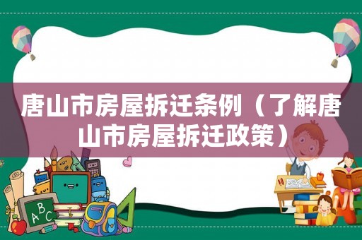唐山市房屋拆遷條例（了解唐山市房屋拆遷政策）