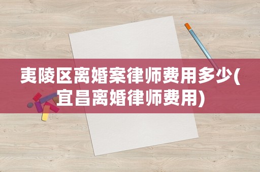 夷陵區(qū)離婚案律師費用多少(宜昌離婚律師費用)