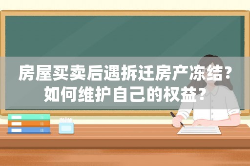 房屋買賣后遇拆遷房產(chǎn)凍結(jié)？如何維護(hù)自己的權(quán)益？