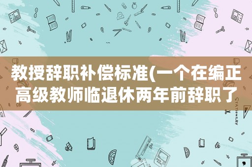 教授辭職補(bǔ)償標(biāo)準(zhǔn)(一個(gè)在編正高級教師臨退休兩年前辭職了，退休時(shí)養(yǎng)老金如何計(jì)算？)