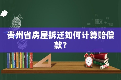 貴州省房屋拆遷如何計(jì)算賠償款？
