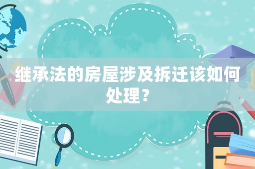 繼承法的房屋涉及拆遷該如何處理？