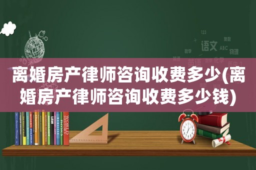 離婚房產(chǎn)律師咨詢收費(fèi)多少(離婚房產(chǎn)律師咨詢收費(fèi)多少錢)