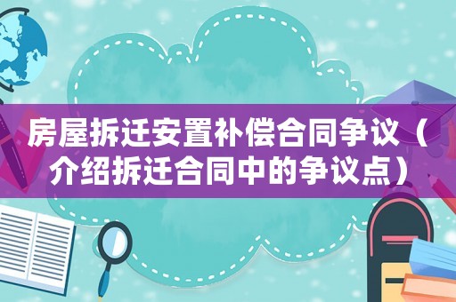 房屋拆遷安置補償合同爭議（介紹拆遷合同中的爭議點）