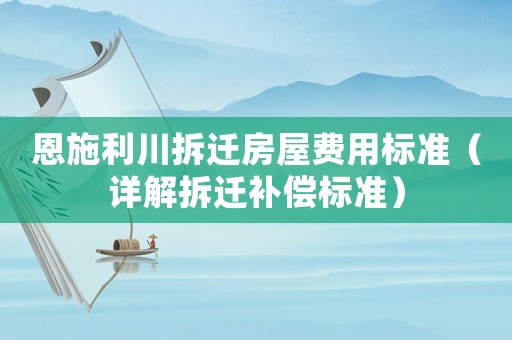 恩施利川拆遷房屋費(fèi)用標(biāo)準(zhǔn)（詳解拆遷補(bǔ)償標(biāo)準(zhǔn)）
