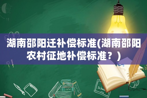 湖南邵陽遷補(bǔ)償標(biāo)準(zhǔn)(湖南邵陽農(nóng)村征地補(bǔ)償標(biāo)準(zhǔn)？)