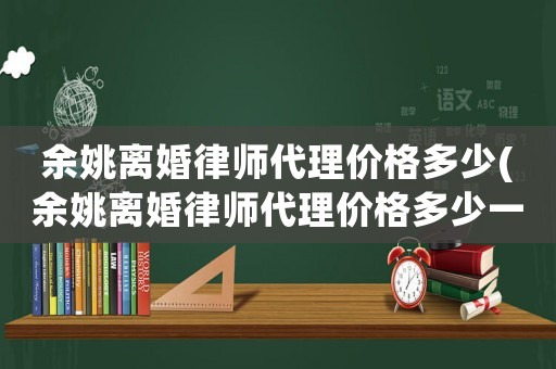 余姚離婚律師代理價(jià)格多少(余姚離婚律師代理價(jià)格多少一個(gè)月)