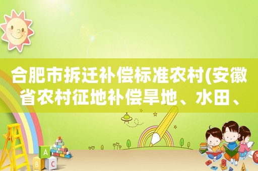 合肥市拆遷補(bǔ)償標(biāo)準(zhǔn)農(nóng)村(安徽省農(nóng)村征地補(bǔ)償旱地、水田、菜地一個(gè)價(jià)嗎？補(bǔ)償標(biāo)準(zhǔn)是多少？)