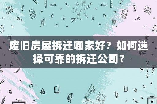 廢舊房屋拆遷哪家好？如何選擇可靠的拆遷公司？