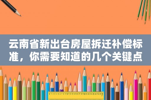 云南省新出臺房屋拆遷補償標(biāo)準(zhǔn)，你需要知道的幾個關(guān)鍵點