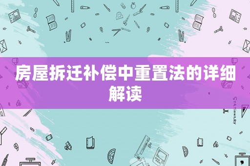 房屋拆遷補償中重置法的詳細解讀