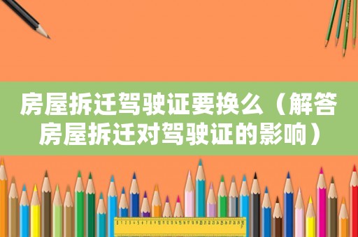 房屋拆遷駕駛證要換么（解答房屋拆遷對(duì)駕駛證的影響）