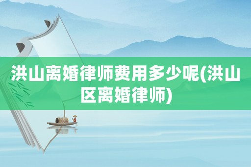 洪山離婚律師費(fèi)用多少呢(洪山區(qū)離婚律師)