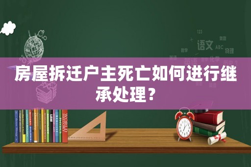 房屋拆遷戶(hù)主死亡如何進(jìn)行繼承處理？
