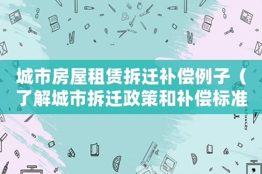 城市房屋租賃拆遷補償例子（了解城市拆遷政策和補償標(biāo)準）