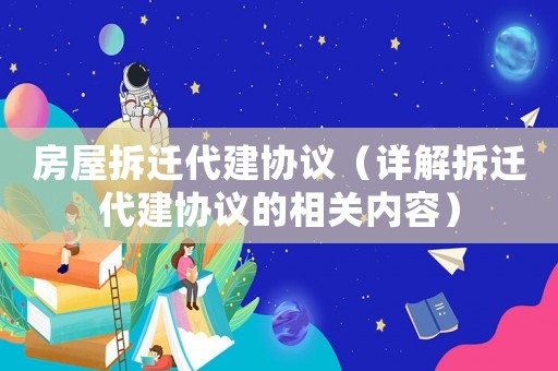 房屋拆遷代建協(xié)議（詳解拆遷代建協(xié)議的相關(guān)內(nèi)容）