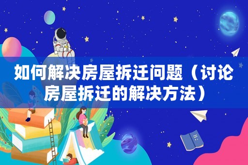 如何解決房屋拆遷問題（討論房屋拆遷的解決方法）