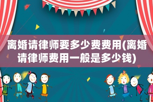 離婚請律師要多少費費用(離婚請律師費用一般是多少錢)