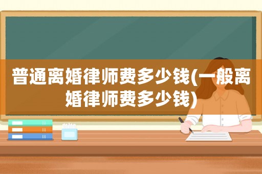普通離婚律師費多少錢(一般離婚律師費多少錢)