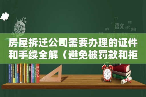房屋拆遷公司需要辦理的證件和手續(xù)全解（避免被罰款和拒絕批準(zhǔn)）