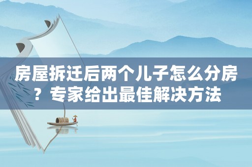 房屋拆遷后兩個(gè)兒子怎么分房？專(zhuān)家給出最佳解決方法