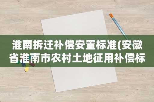 淮南拆遷補(bǔ)償安置標(biāo)準(zhǔn)(安徽省淮南市農(nóng)村土地征用補(bǔ)償標(biāo)準(zhǔn)是多少？)