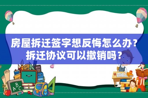 房屋拆遷簽字想反悔怎么辦？拆遷協(xié)議可以撤銷嗎？