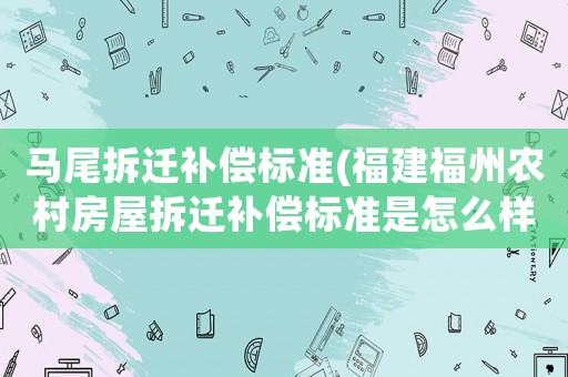 馬尾拆遷補(bǔ)償標(biāo)準(zhǔn)(福建福州農(nóng)村房屋拆遷補(bǔ)償標(biāo)準(zhǔn)是怎么樣規(guī)定的？)