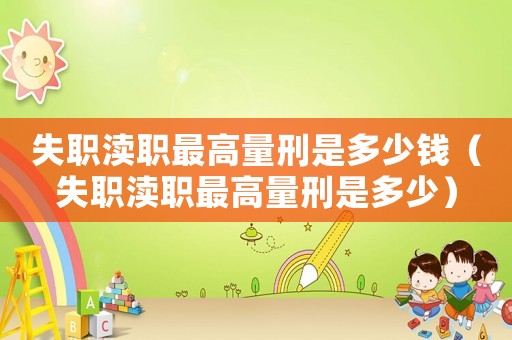 失職瀆職最高量刑是多少錢（失職瀆職最高量刑是多少）