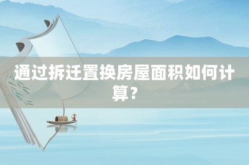 通過(guò)拆遷置換房屋面積如何計(jì)算？