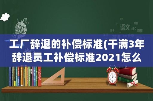 工廠辭退的補(bǔ)償標(biāo)準(zhǔn)(干滿3年辭退員工補(bǔ)償標(biāo)準(zhǔn)2021怎么算)