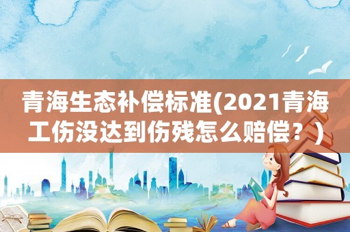 青海生態(tài)補(bǔ)償標(biāo)準(zhǔn)(2021青海工傷沒達(dá)到傷殘?jiān)趺促r償？)