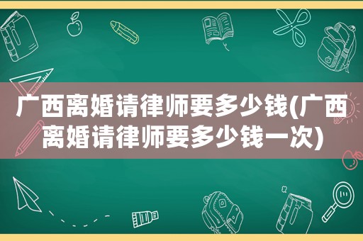 廣西離婚請律師要多少錢(廣西離婚請律師要多少錢一次)