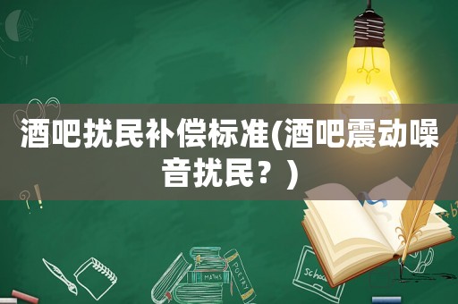 酒吧擾民補償標準(酒吧震動噪音擾民？)