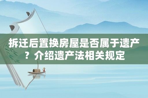 拆遷后置換房屋是否屬于遺產(chǎn)？介紹遺產(chǎn)法相關(guān)規(guī)定