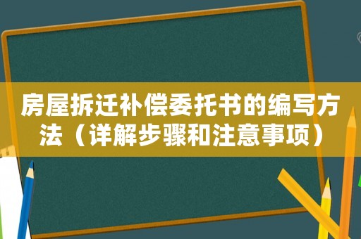 房屋拆遷補償委托書的編寫方法（詳解步驟和注意事項）